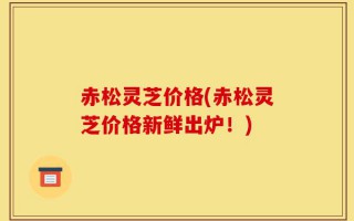 赤松灵芝价格(赤松灵芝价格新鲜出炉！)