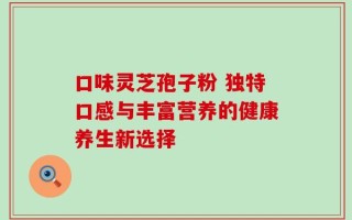 口味灵芝孢子粉 独特口感与丰富营养的健康养生新选择