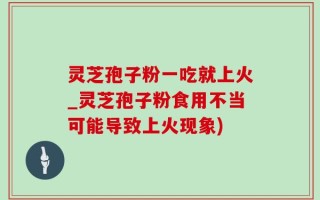 灵芝孢子粉一吃就上火_灵芝孢子粉食用不当可能导致上火现象)