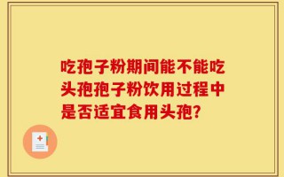 吃孢子粉期间能不能吃头孢孢子粉饮用过程中是否适宜食用头孢？