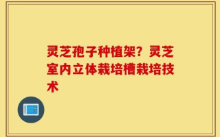 灵芝孢子种植架？灵芝室内立体栽培槽栽培技术