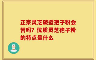 正宗灵芝破壁孢子粉会苦吗？优质灵芝孢子粉的特点是什么