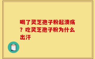 喝了灵芝孢子粉起溃疡？吃灵芝孢子粉为什么出汗