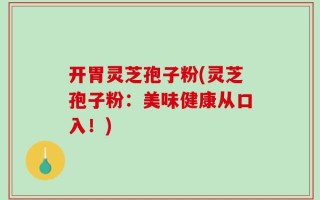 开胃灵芝孢子粉(灵芝孢子粉：美味健康从口入！)