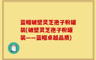 蓝帽破壁灵芝孢子粉罐装(破壁灵芝孢子粉罐装——蓝帽卓越品质)