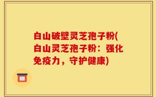 白山破壁灵芝孢子粉(白山灵芝孢子粉：强化免疫力，守护健康)