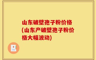 山东破壁孢子粉价格 (山东产破壁孢子粉价格大幅波动)