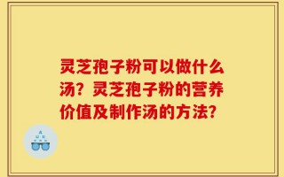 灵芝孢子粉可以做什么汤？灵芝孢子粉的营养价值及制作汤的方法？