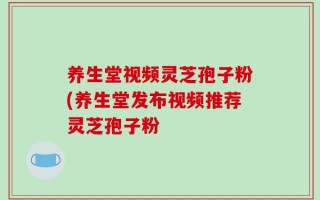 养生堂视频灵芝孢子粉(养生堂发布视频推荐灵芝孢子粉