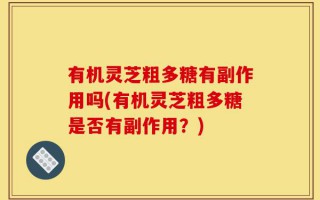 有机灵芝粗多糖有副作用吗(有机灵芝粗多糖是否有副作用？)