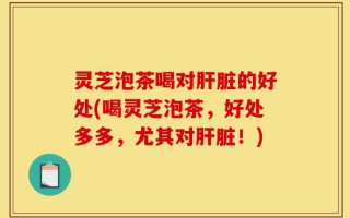 灵芝泡茶喝对肝脏的好处(喝灵芝泡茶，好处多多，尤其对肝脏！)