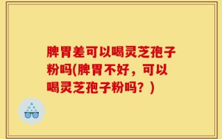 脾胃差可以喝灵芝孢子粉吗(脾胃不好，可以喝灵芝孢子粉吗？)