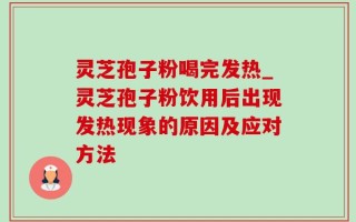 灵芝孢子粉喝完发热_灵芝孢子粉饮用后出现发热现象的原因及应对方法