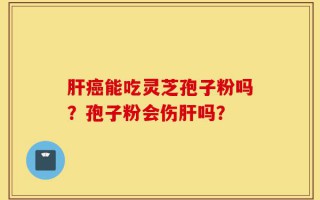 肝癌能吃灵芝孢子粉吗？孢子粉会伤肝吗？
