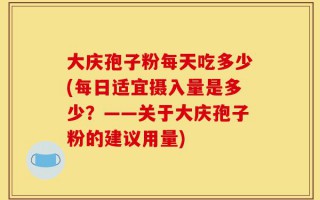 大庆孢子粉每天吃多少(每日适宜摄入量是多少？——关于大庆孢子粉的建议用量)