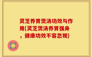 灵芝养胃煲汤功效与作用(灵芝煲汤养胃强身，健康功效不容忽视)