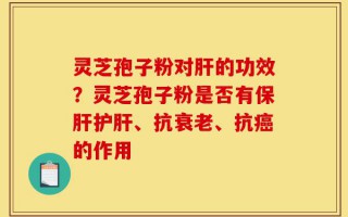 灵芝孢子粉对肝的功效？灵芝孢子粉是否有保肝护肝、抗衰老、抗癌的作用