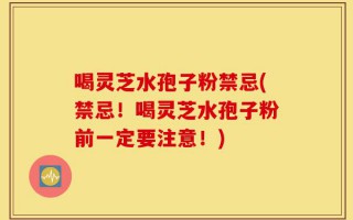喝灵芝水孢子粉禁忌(禁忌！喝灵芝水孢子粉前一定要注意！)
