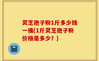 灵芝孢子粉1斤多少钱一桶(1斤灵芝孢子粉价格是多少？)