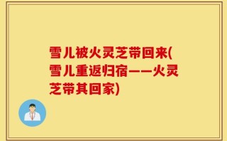 雪儿被火灵芝带回来(雪儿重返归宿——火灵芝带其回家)