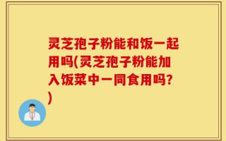 灵芝孢子粉能和饭一起用吗(灵芝孢子粉能加入饭菜中一同食用吗？)