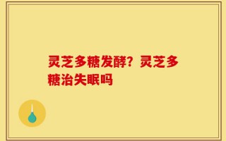 灵芝多糖发酵？灵芝多糖治失眠吗