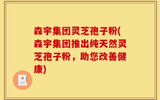 森宇集团灵芝孢子粉(森宇集团推出纯天然灵芝孢子粉，助您改善健康)