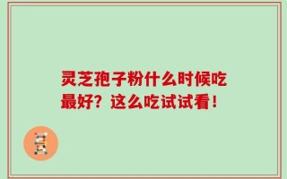 灵芝孢子粉什么时候吃最好？这么吃试试看！