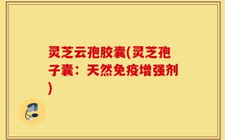 灵芝云孢胶囊(灵芝孢子囊：天然免疫增强剂)