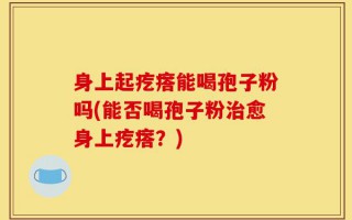 身上起疙瘩能喝孢子粉吗(能否喝孢子粉治愈身上疙瘩？)