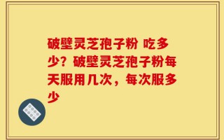 破壁灵芝孢子粉 吃多少？破壁灵芝孢子粉每天服用几次，每次服多少
