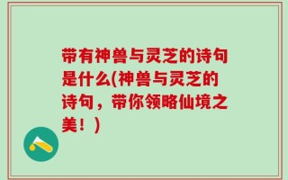 带有神兽与灵芝的诗句是什么(神兽与灵芝的诗句，带你领略仙境之美！)