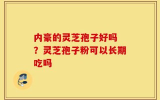 内豪的灵芝孢子好吗 ？灵芝孢子粉可以长期吃吗