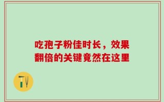 吃孢子粉佳时长，效果翻倍的关键竟然在这里