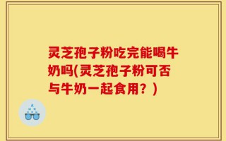 灵芝孢子粉吃完能喝牛奶吗(灵芝孢子粉可否与牛奶一起食用？)