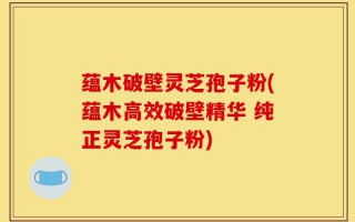 蕴木破壁灵芝孢子粉(蕴木高效破壁精华 纯正灵芝孢子粉)
