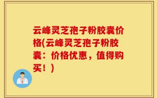 云峰灵芝孢子粉胶囊价格(云峰灵芝孢子粉胶囊：价格优惠，值得购买！)