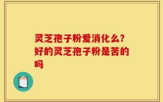 灵芝孢子粉爱消化么？好的灵芝孢子粉是苦的吗