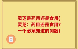 灵芝是药用还是食用(灵芝：药用还是食用？一个必须知道的问题)