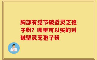 胸部有结节破壁灵芝孢子粉？哪里可以买的到破壁灵芝孢子粉