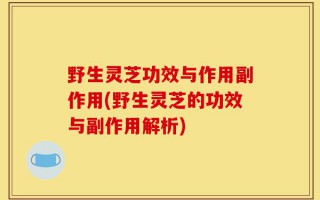 野生灵芝功效与作用副作用(野生灵芝的功效与副作用解析)