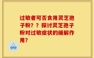 过敏者可否食用灵芝孢子粉？？探讨灵芝孢子粉对过敏症状的缓解作用？
