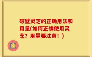 破壁灵芝的正确用法和用量(如何正确使用灵芝？用量要注意！)