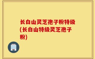 长白山灵芝孢子粉特级(长白山特级灵芝孢子粉)