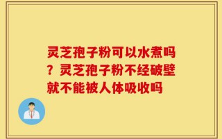 灵芝孢子粉可以水煮吗？灵芝孢子粉不经破壁就不能被人体吸收吗