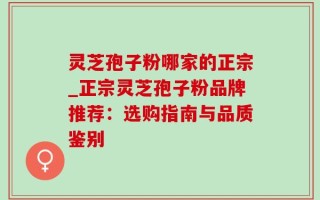 灵芝孢子粉哪家的正宗_正宗灵芝孢子粉品牌推荐：选购指南与品质鉴别