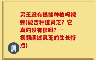 灵芝没有根能种植吗视频(能否种植灵芝？它真的没有根吗？ - 视频阐述灵芝的生长特点)