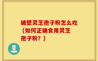 破壁灵芝孢子粉怎么吃 (如何正确食用灵芝孢子粉？)