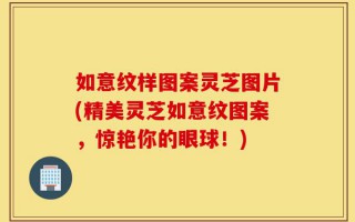 如意纹样图案灵芝图片(精美灵芝如意纹图案，惊艳你的眼球！)