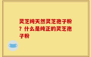 灵芝纯天然灵芝孢子粉？什么是纯正的灵芝孢子粉